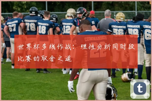 世界杯多线作战：理性分析同时段比赛的取舍之道