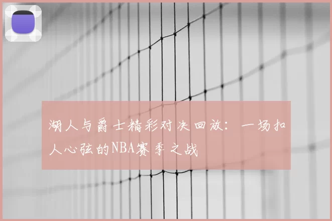 湖人与爵士精彩对决回放：一场扣人心弦的NBA赛季之战