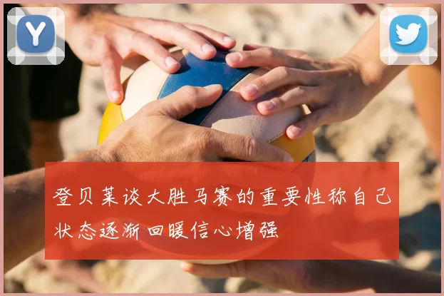 登贝莱谈大胜马赛的重要性称自己状态逐渐回暖信心增强