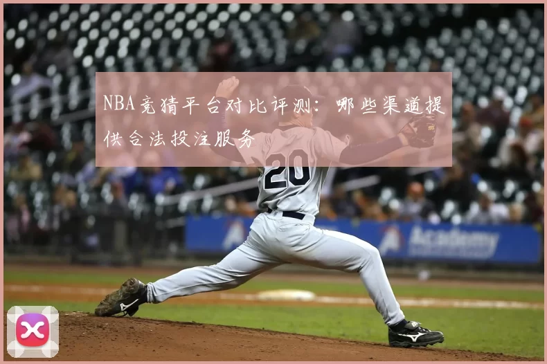 NBA竞猜平台对比评测:哪些渠道提供合法投注服务