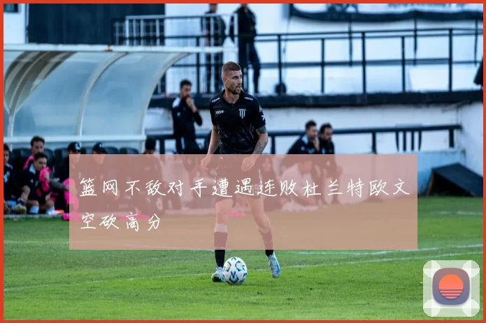 篮网不敌对手遭遇连败杜兰特欧文空砍高分