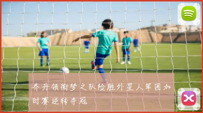 乔丹领衔梦之队险胜外星人军团加时赛逆转夺冠