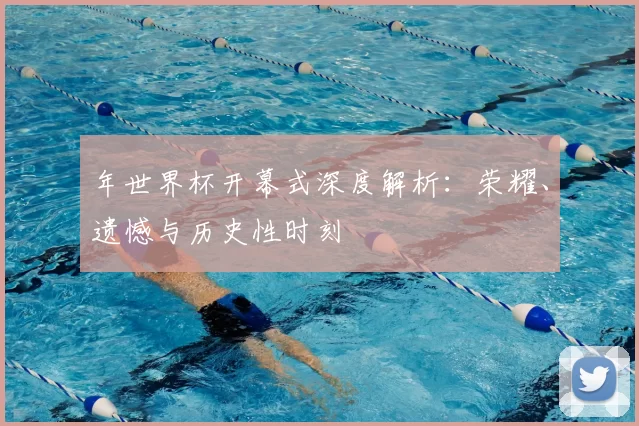 年世界杯开幕式深度解析:荣耀、遗憾与历史性时刻