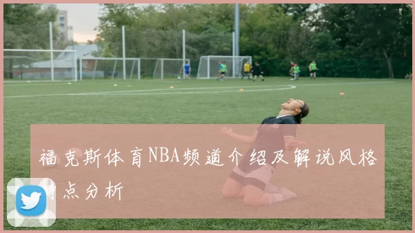 福克斯体育NBA频道介绍及解说风格特点分析