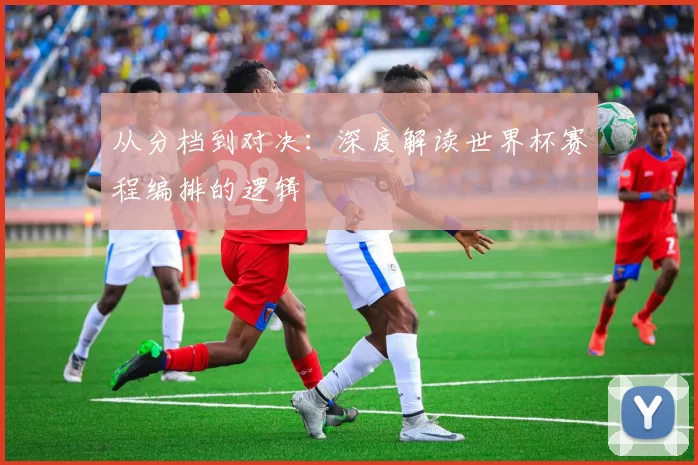 从分档到对决:深度解读世界杯赛程编排的逻辑