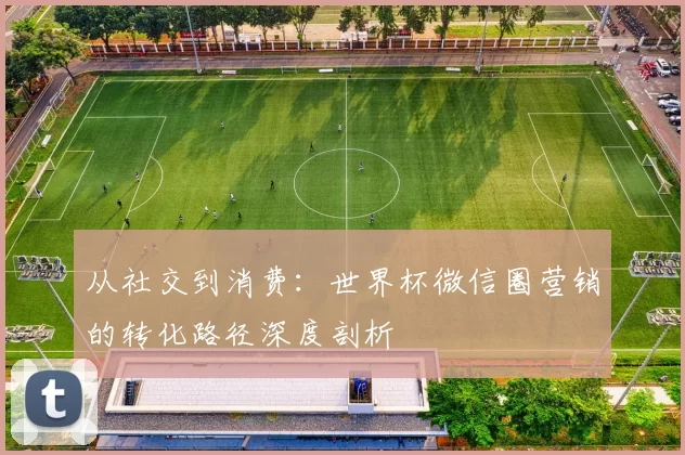 从社交到消费：世界杯微信圈营销的转化路径深度剖析