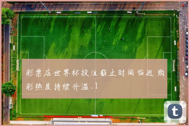 彩票店世界杯投注截止时间临近 购彩热度持续升温_1