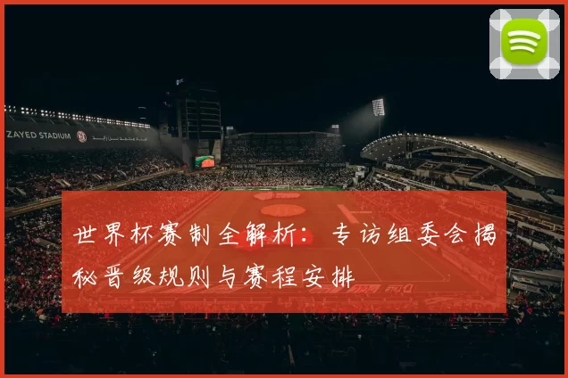 世界杯赛制全解析:专访组委会揭秘晋级规则与赛程安排