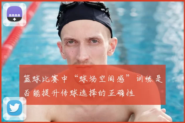 篮球比赛中“球场空间感”训练是否能提升传球选择的正确性