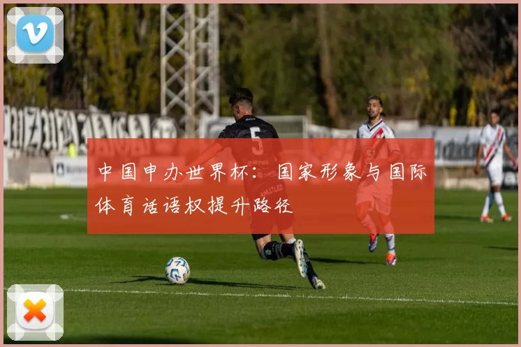 中国申办世界杯:国家形象与国际体育话语权提升路径