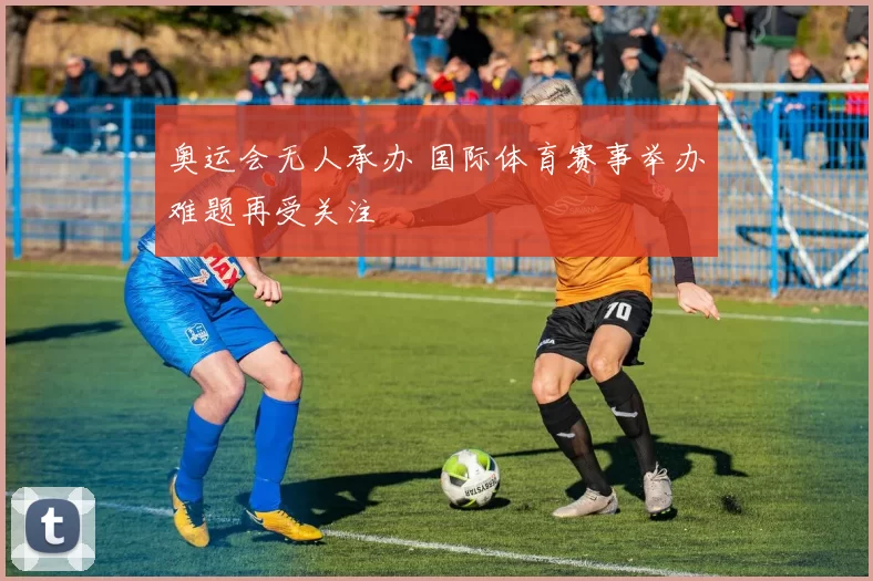 奥运会无人承办 国际体育赛事举办难题再受关注