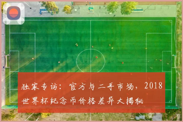 独家专访:官方与二手市场,2018世界杯纪念币价格差异大揭秘