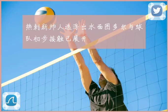 热刺新帅人选浮出水面图多尔与球队初步接触已展开