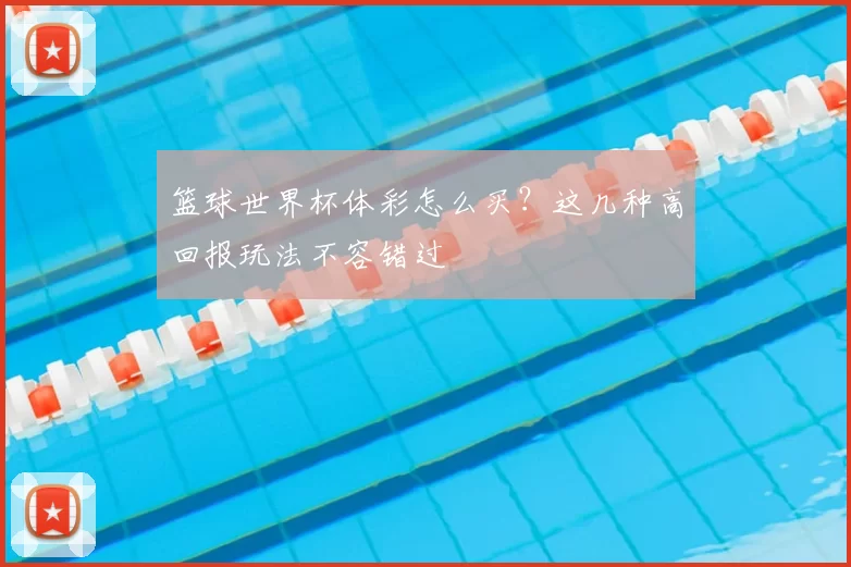 篮球世界杯体彩怎么买?这几种高回报玩法不容错过