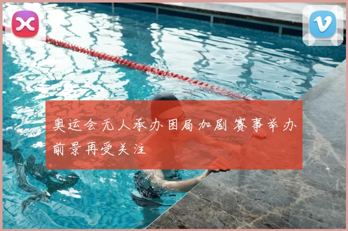 奥运会无人承办困局加剧 赛事举办前景再受关注