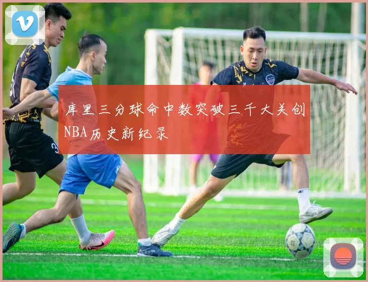 库里三分球命中数突破三千大关创NBA历史新纪录