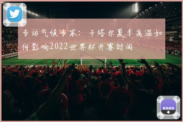 专访气候专家:卡塔尔夏季高温如何影响2022世界杯开赛时间