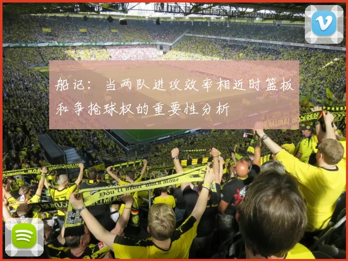 船记：当两队进攻效率相近时篮板和争抢球权的重要性分析