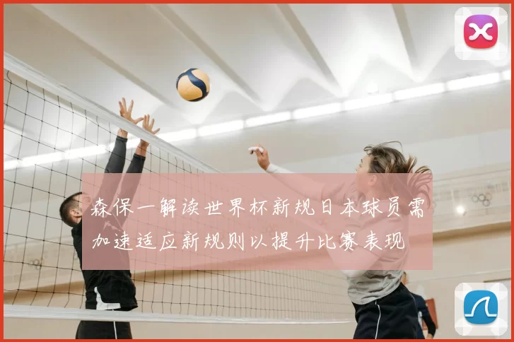 森保一解读世界杯新规日本球员需加速适应新规则以提升比赛表现