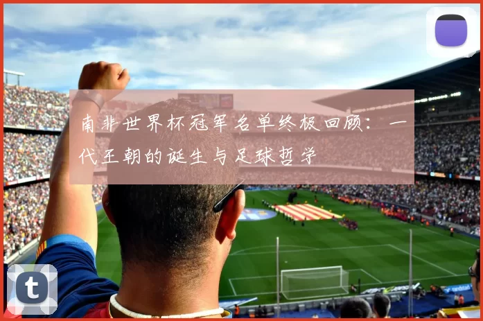 南非世界杯冠军名单终极回顾：一代王朝的诞生与足球哲学