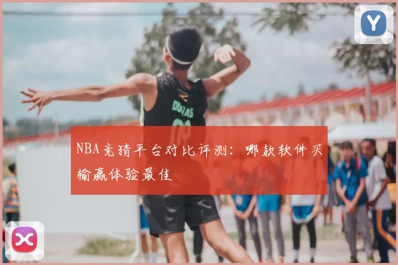 NBA竞猜平台对比评测:哪款软件买输赢体验最佳