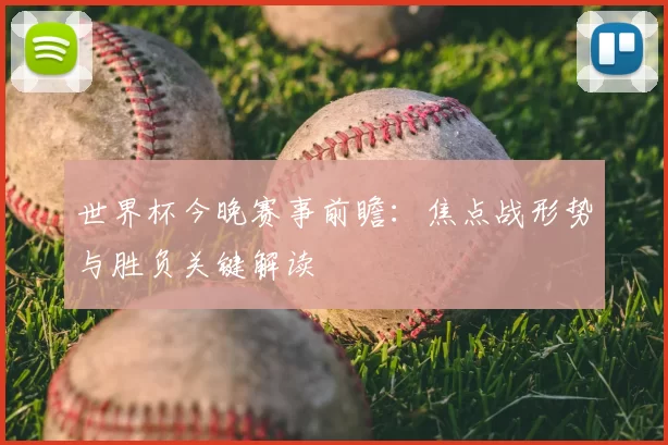 世界杯今晚赛事前瞻：焦点战形势与胜负关键解读