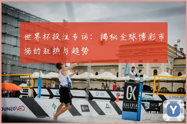 世界杯投注专访：揭秘全球博彩市场的狂热与趋势