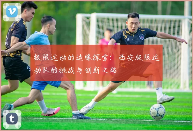 极限运动的边缘探索:西安极限运动队的挑战与创新之路