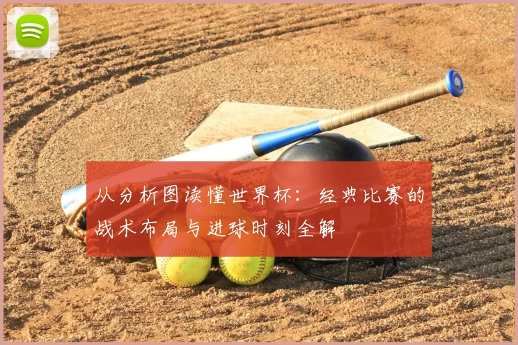 从分析图读懂世界杯:经典比赛的战术布局与进球时刻全解