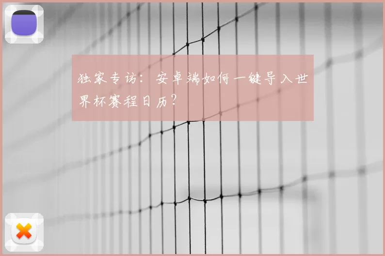 独家专访:安卓端如何一键导入世界杯赛程日历?