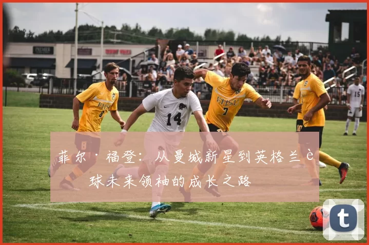 菲尔·福登:从曼城新星到英格兰足球未来领袖的成长之路