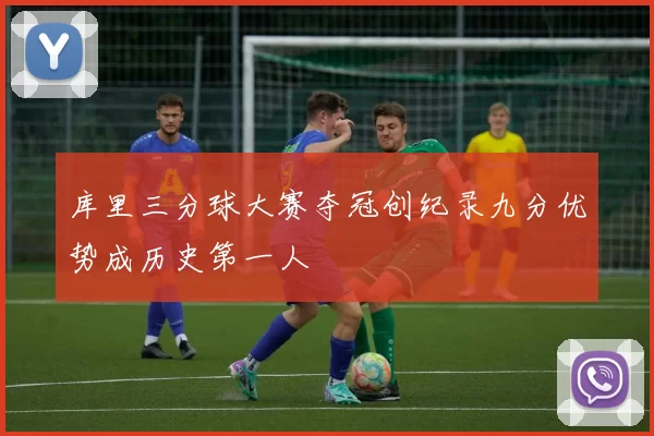 库里三分球大赛夺冠创纪录九分优势成历史第一人