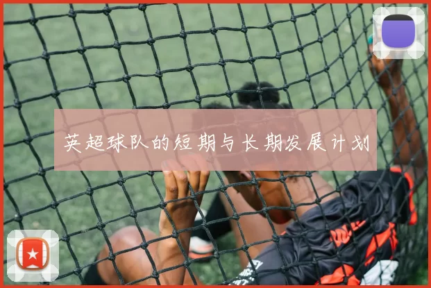英超球队的短期与长期发展计划