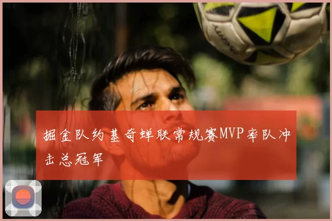 掘金队约基奇蝉联常规赛MVP率队冲击总冠军