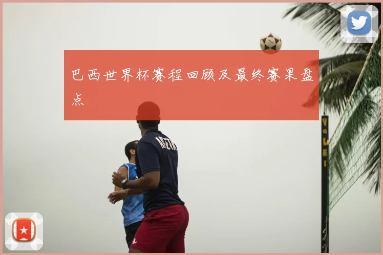 巴西世界杯赛程回顾及最终赛果盘点