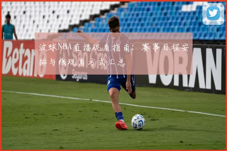 波球NBA直播观看指南:赛事日程安排与线观看方式汇总