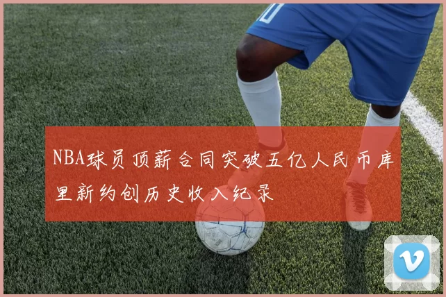 NBA球员顶薪合同突破五亿人民币库里新约创历史收入纪录