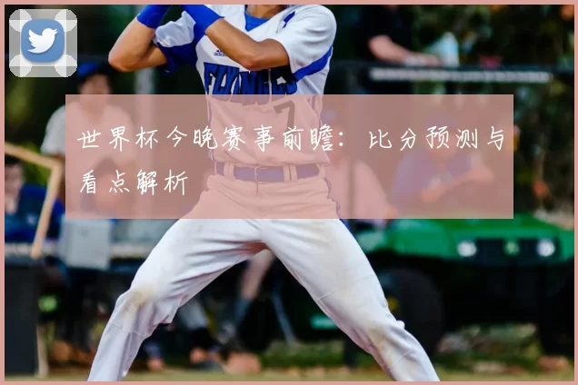 世界杯今晚赛事前瞻：比分预测与看点解析