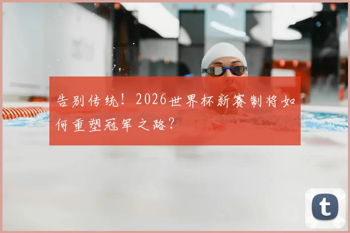 告别传统!2026世界杯新赛制将如何重塑冠军之路?