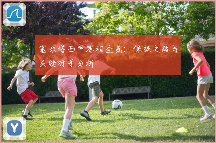 塞尔塔西甲赛程全览：保级之路与关键对手分析