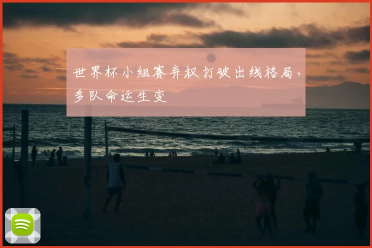 世界杯小组赛弃权打破出线格局，多队命运生变