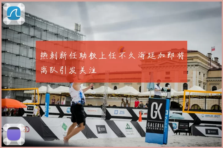 热刺新任助教上任不久海廷加即将离队引发关注