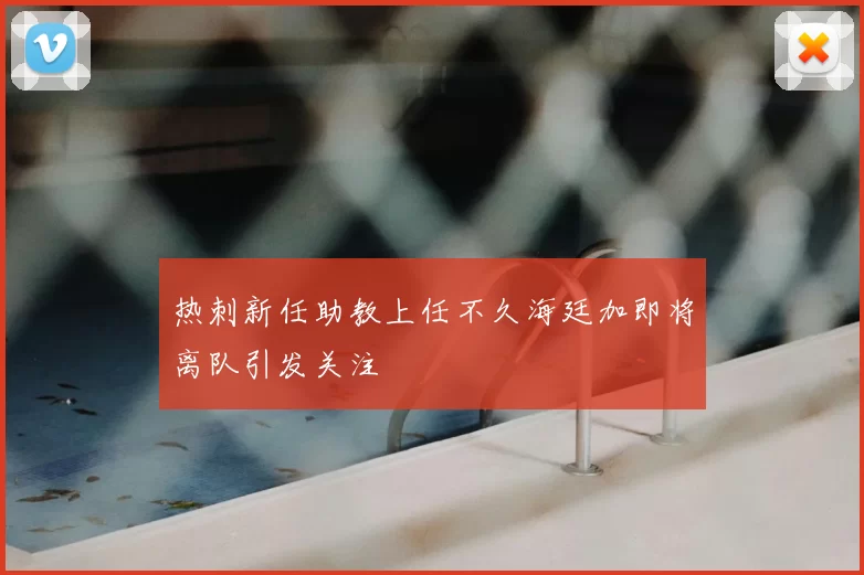 热刺新任助教上任不久海廷加即将离队引发关注