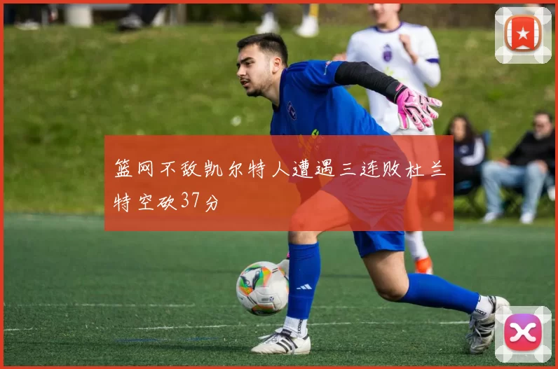 篮网不敌凯尔特人遭遇三连败杜兰特空砍37分