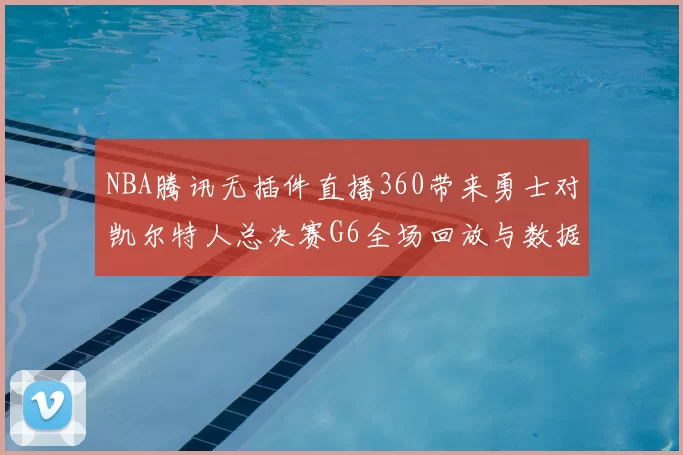 NBA腾讯无插件直播360带来勇士对凯尔特人总决赛G6全场回放与数据分析