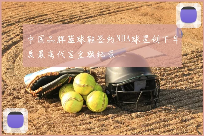 中国品牌篮球鞋签约NBA球星创下年度最高代言金额纪录