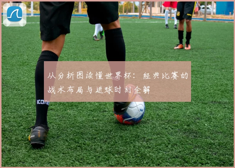 从分析图读懂世界杯:经典比赛的战术布局与进球时刻全解