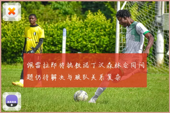 佩雷拉即将执教诺丁汉森林合同问题仍待解决与狼队关系复杂