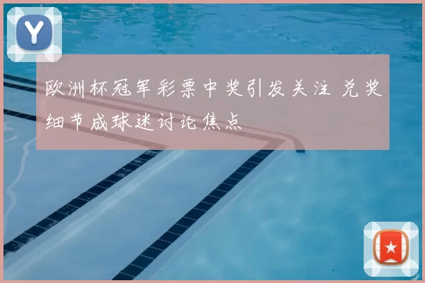欧洲杯冠军彩票中奖引发关注 兑奖细节成球迷讨论焦点