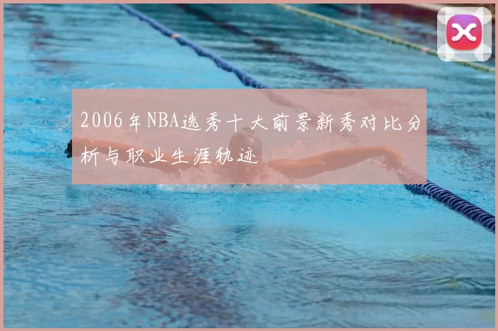 2006年NBA选秀十大前景新秀对比分析与职业生涯轨迹